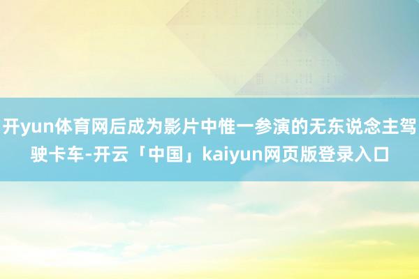 开yun体育网后成为影片中惟一参演的无东说念主驾驶卡车-开云「中国」kaiyun网页版登录入口