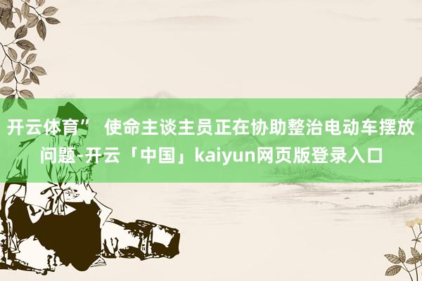 开云体育”  使命主谈主员正在协助整治电动车摆放问题-开云「中国」kaiyun网页版登录入口