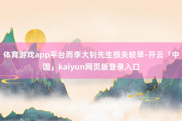 体育游戏app平台而李大钊先生损失较早-开云「中国」kaiyun网页版登录入口