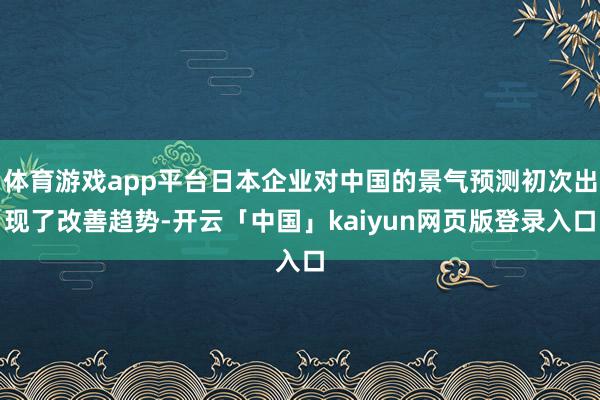 体育游戏app平台日本企业对中国的景气预测初次出现了改善趋势-开云「中国」kaiyun网页版登录入口