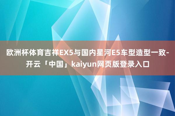 欧洲杯体育吉祥EX5与国内星河E5车型造型一致-开云「中国」kaiyun网页版登录入口