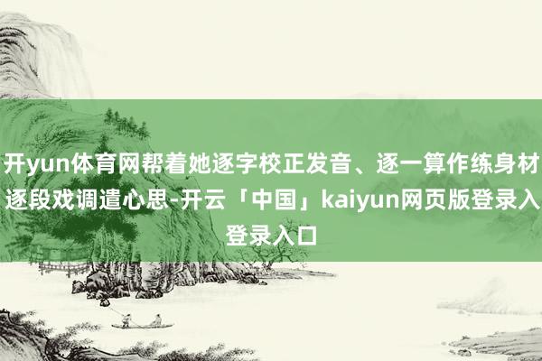开yun体育网帮着她逐字校正发音、逐一算作练身材、逐段戏调遣心思-开云「中国」kaiyun网页版登录入口