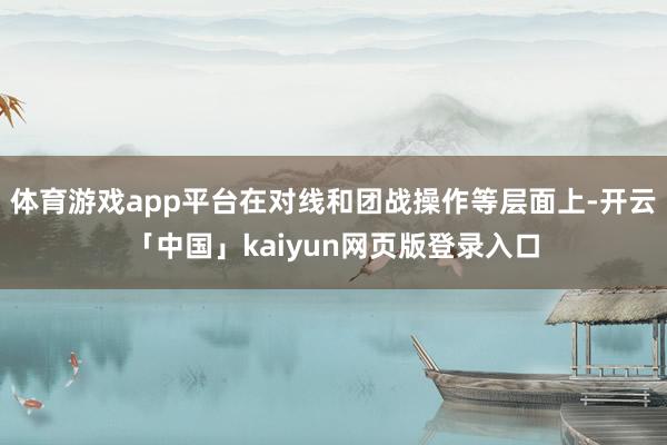 体育游戏app平台在对线和团战操作等层面上-开云「中国」kaiyun网页版登录入口