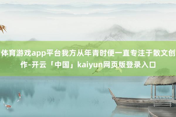 体育游戏app平台我方从年青时便一直专注于散文创作-开云「中国」kaiyun网页版登录入口