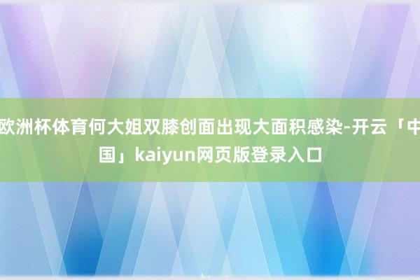 欧洲杯体育何大姐双膝创面出现大面积感染-开云「中国」kaiyun网页版登录入口