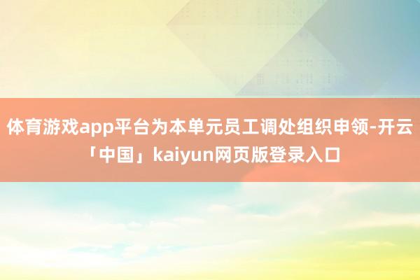 体育游戏app平台为本单元员工调处组织申领-开云「中国」kaiyun网页版登录入口