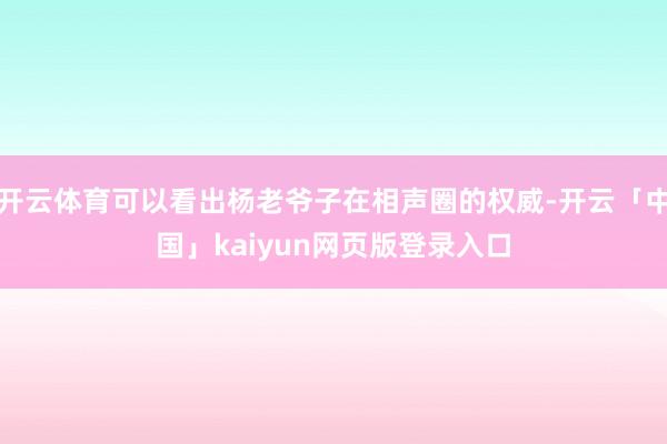 开云体育可以看出杨老爷子在相声圈的权威-开云「中国」kaiyun网页版登录入口