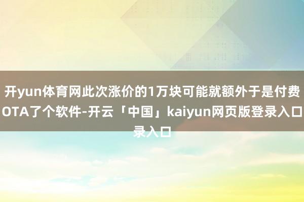 开yun体育网此次涨价的1万块可能就额外于是付费OTA了个软件-开云「中国」kaiyun网页版登录入口
