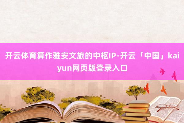 开云体育算作雅安文旅的中枢IP-开云「中国」kaiyun网页版登录入口