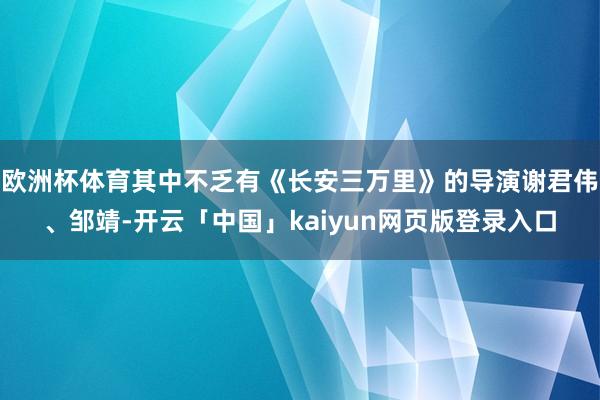 欧洲杯体育其中不乏有《长安三万里》的导演谢君伟、邹靖-开云「中国」kaiyun网页版登录入口