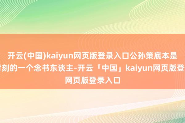 开云(中国)kaiyun网页版登录入口公孙策底本是北宋时刻的一个念书东谈主-开云「中国」kaiyun网页版登录入口