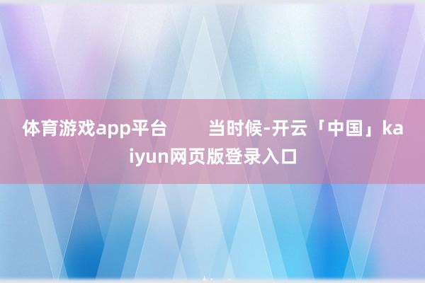 体育游戏app平台        当时候-开云「中国」kaiyun网页版登录入口