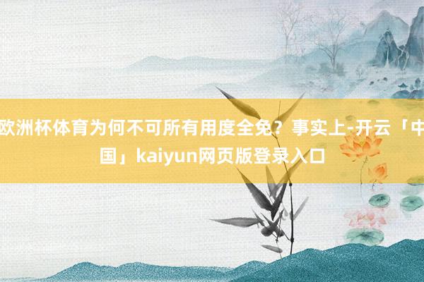 欧洲杯体育为何不可所有用度全免？事实上-开云「中国」kaiyun网页版登录入口