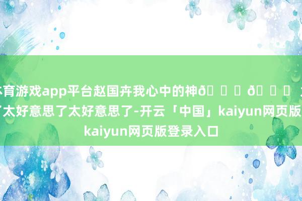 体育游戏app平台赵国卉我心中的神😍😘 太好意思了太好意思了太好意思了-开云「中国」kaiyun网页版登录入口