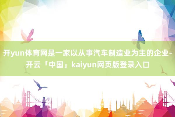 开yun体育网是一家以从事汽车制造业为主的企业-开云「中国」kaiyun网页版登录入口