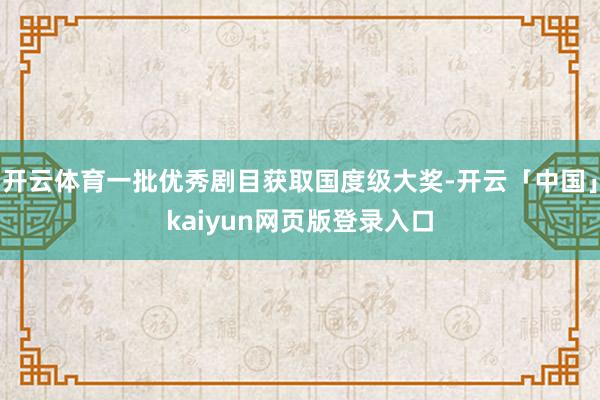 开云体育一批优秀剧目获取国度级大奖-开云「中国」kaiyun网页版登录入口