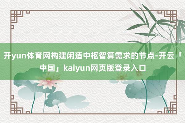 开yun体育网构建闲适中枢智算需求的节点-开云「中国」kaiyun网页版登录入口