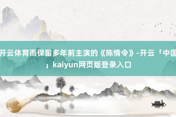 开云体育而保留多年前主演的《陈情令》-开云「中国」kaiyun网页版登录入口