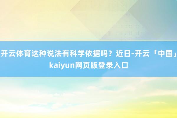 开云体育这种说法有科学依据吗？近日-开云「中国」kaiyun网页版登录入口