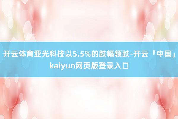 开云体育亚光科技以5.5%的跌幅领跌-开云「中国」kaiyun网页版登录入口