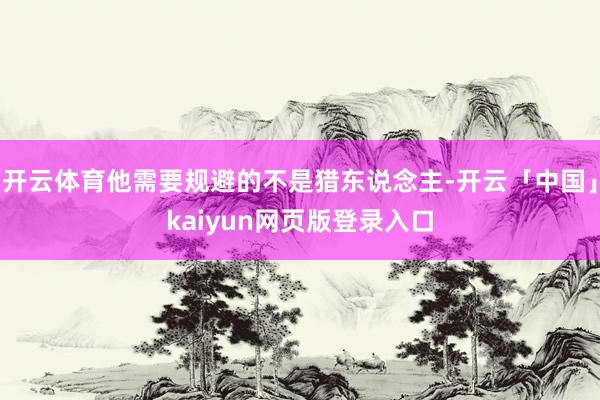 开云体育他需要规避的不是猎东说念主-开云「中国」kaiyun网页版登录入口