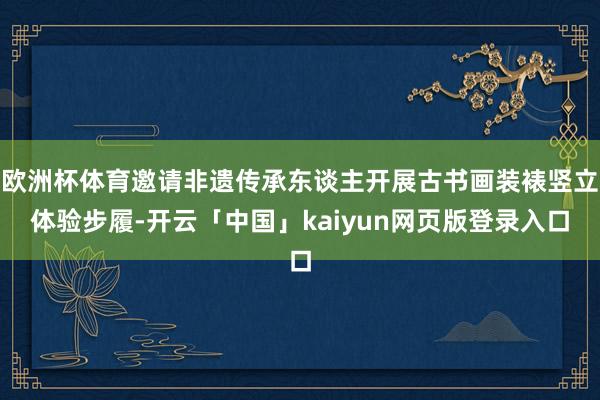 欧洲杯体育邀请非遗传承东谈主开展古书画装裱竖立体验步履-开云「中国」kaiyun网页版登录入口