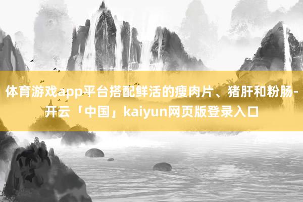 体育游戏app平台搭配鲜活的瘦肉片、猪肝和粉肠-开云「中国」kaiyun网页版登录入口