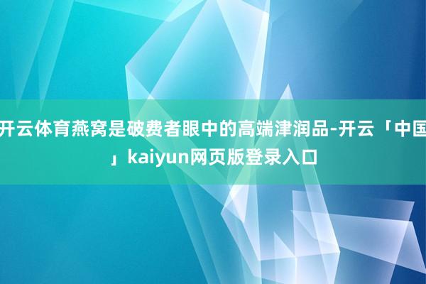 开云体育燕窝是破费者眼中的高端津润品-开云「中国」kaiyun网页版登录入口