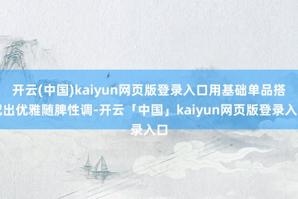开云(中国)kaiyun网页版登录入口用基础单品搭配出优雅随脾性调-开云「中国」kaiyun网页版登录入口