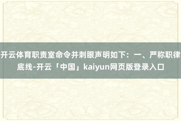 开云体育职责室命令并刺眼声明如下：一、严称职律底线-开云「中国」kaiyun网页版登录入口