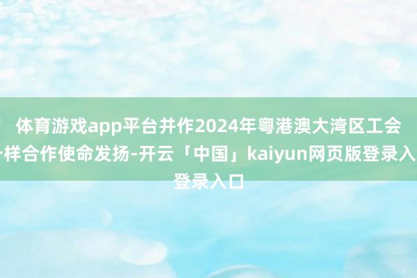 体育游戏app平台并作2024年粤港澳大湾区工会一样合作使命发扬-开云「中国」kaiyun网页版登录入口