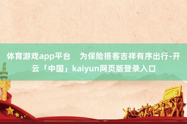 体育游戏app平台    为保险搭客吉祥有序出行-开云「中国」kaiyun网页版登录入口