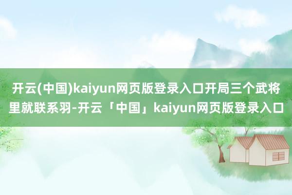开云(中国)kaiyun网页版登录入口开局三个武将里就联系羽-开云「中国」kaiyun网页版登录入口