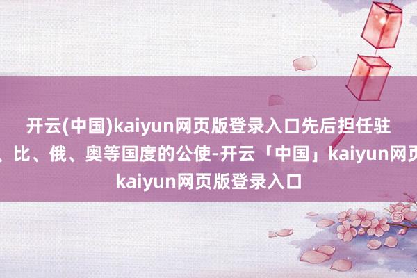 开云(中国)kaiyun网页版登录入口先后担任驻德、法、荷、比、俄、奥等国度的公使-开云「中国」kaiyun网页版登录入口