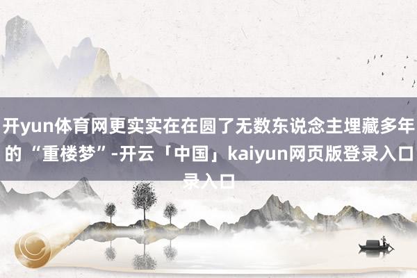 开yun体育网更实实在在圆了无数东说念主埋藏多年的 “重楼梦”-开云「中国」kaiyun网页版登录入口