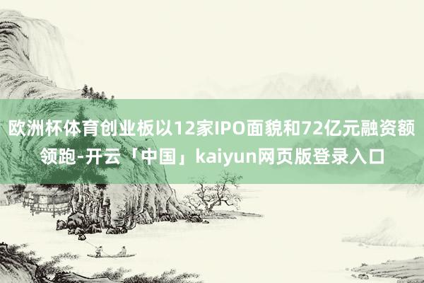 欧洲杯体育创业板以12家IPO面貌和72亿元融资额领跑-开云「中国」kaiyun网页版登录入口