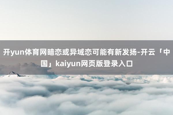 开yun体育网暗恋或异域恋可能有新发扬-开云「中国」kaiyun网页版登录入口