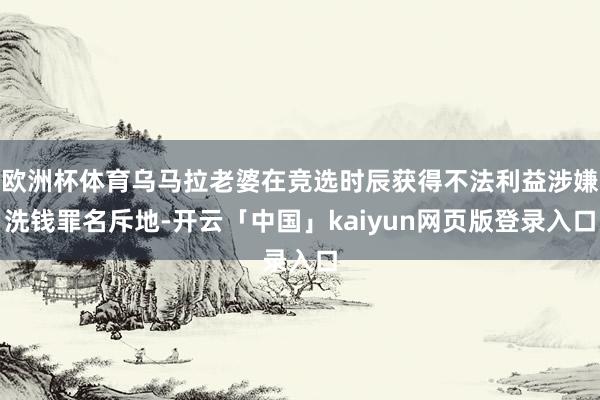 欧洲杯体育乌马拉老婆在竞选时辰获得不法利益涉嫌洗钱罪名斥地-开云「中国」kaiyun网页版登录入口