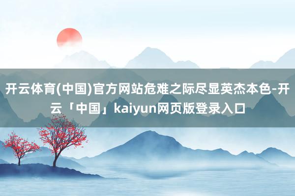 开云体育(中国)官方网站危难之际尽显英杰本色-开云「中国」kaiyun网页版登录入口