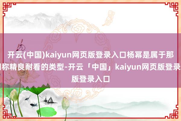 开云(中国)kaiyun网页版登录入口杨幂是属于那种相称精良耐看的类型-开云「中国」kaiyun网页版登录入口