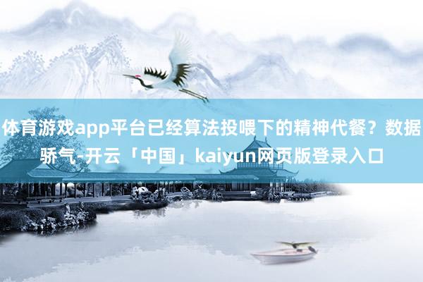 体育游戏app平台已经算法投喂下的精神代餐？数据骄气-开云「中国」kaiyun网页版登录入口