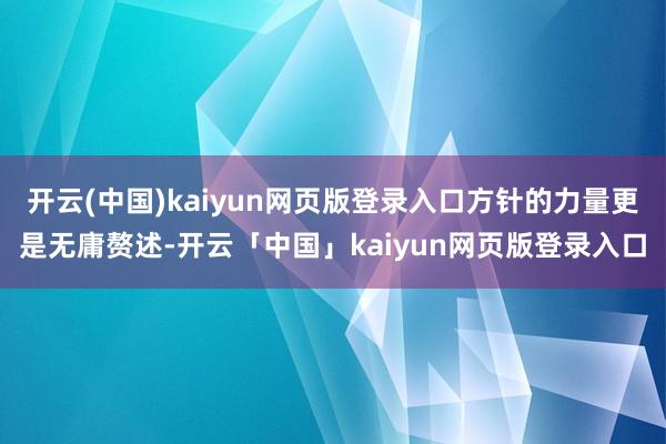 开云(中国)kaiyun网页版登录入口方针的力量更是无庸赘述-开云「中国」kaiyun网页版登录入口