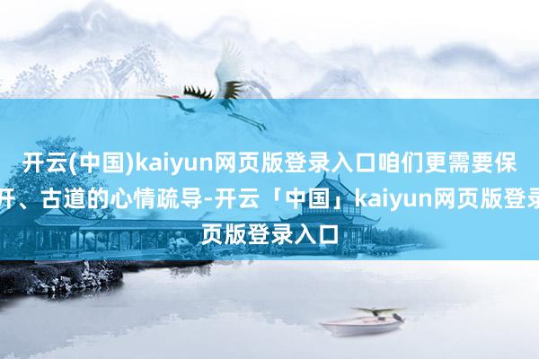 开云(中国)kaiyun网页版登录入口咱们更需要保捏洞开、古道的心情疏导-开云「中国」kaiyun网页版登录入口