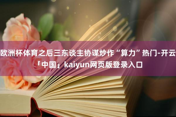 欧洲杯体育之后三东谈主协谋炒作“算力”热门-开云「中国」kaiyun网页版登录入口