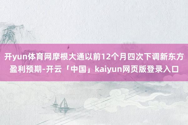 开yun体育网摩根大通以前12个月四次下调新东方盈利预期-开云「中国」kaiyun网页版登录入口