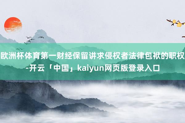 欧洲杯体育第一财经保留讲求侵权者法律包袱的职权-开云「中国」kaiyun网页版登录入口