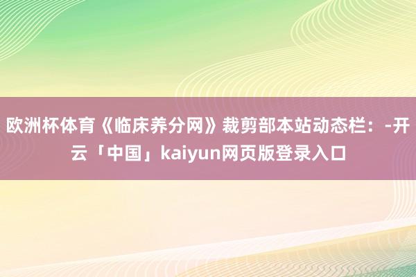 欧洲杯体育《临床养分网》裁剪部本站动态栏：-开云「中国」kaiyun网页版登录入口