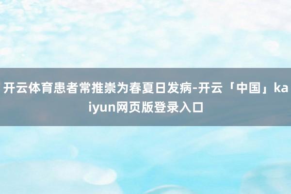 开云体育患者常推崇为春夏日发病-开云「中国」kaiyun网页版登录入口