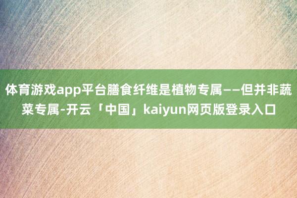 体育游戏app平台膳食纤维是植物专属——但并非蔬菜专属-开云「中国」kaiyun网页版登录入口