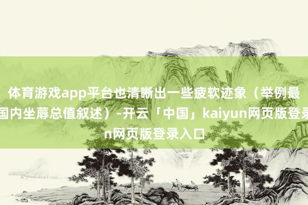 体育游戏app平台也清晰出一些疲软迹象（举例最新的国内坐蓐总值叙述）-开云「中国」kaiyun网页版登录入口